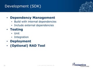 Development (SDK)


     ▪ Dependency Management
       ▪ Build with internal dependencies
       ▪ Include external dependencies
     ▪ Testing
       ▪ Unit
       ▪ Integration
     ▪ Deployment
     ▪ (Optional) RAD Tool




18                        © 2012 ADAPTIVE COMPUTING, INC.
 