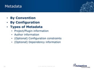 Metadata


     ▪ By Convention
     ▪ By Configuration
     ▪ Types of Metadata
       ▪   Project/Plugin information
       ▪   Author information
       ▪   (Optional) Configuration constraints
       ▪   (Optional) Dependency information




19                           © 2012 ADAPTIVE COMPUTING, INC.
 