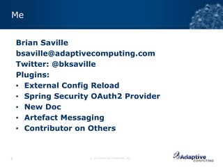 Me


    Brian Saville
    bsaville@adaptivecomputing.com
    Twitter: @bksaville
    Plugins:
    ▪ External Config Reload
    ▪ Spring Security OAuth2 Provider
    ▪ New Doc
    ▪ Artefact Messaging
    ▪ Contributor on Others


2                   © 2012 ADAPTIVE COMPUTING, INC.
 
