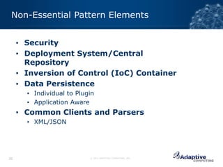 Non-Essential Pattern Elements


     ▪ Security
     ▪ Deployment System/Central
       Repository
     ▪ Inversion of Control (IoC) Container
     ▪ Data Persistence
       ▪ Individual to Plugin
       ▪ Application Aware
     ▪ Common Clients and Parsers
       ▪ XML/JSON




20                         © 2012 ADAPTIVE COMPUTING, INC.
 