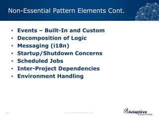 Non-Essential Pattern Elements Cont.


     ▪   Events – Built-In and Custom
     ▪   Decomposition of Logic
     ▪   Messaging (i18n)
     ▪   Startup/Shutdown Concerns
     ▪   Scheduled Jobs
     ▪   Inter-Project Dependencies
     ▪   Environment Handling




21                      © 2012 ADAPTIVE COMPUTING, INC.
 
