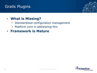 Grails Plugins


     ▪ What is Missing?
       ▪ Standardized configuration management
       ▪ Platform core is addressing this
     ▪ Framework is Mature




22                       © 2012 ADAPTIVE COMPUTING, INC.
 