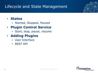 Lifecycle and State Management


     ▪ States
       ▪ Started, Stopped, Paused
     ▪ Plugin Control Service
       ▪ Start, stop, pause, resume
     ▪ Adding Plugins
       ▪ User Interface
       ▪ REST API




26                        © 2012 ADAPTIVE COMPUTING, INC.
 