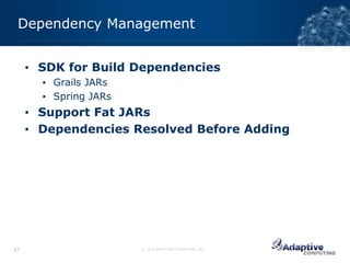 Dependency Management


     ▪ SDK for Build Dependencies
       ▪ Grails JARs
       ▪ Spring JARs
     ▪ Support Fat JARs
     ▪ Dependencies Resolved Before Adding




27                     © 2012 ADAPTIVE COMPUTING, INC.
 