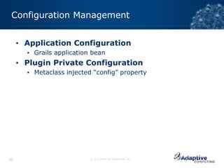 Configuration Management


     ▪ Application Configuration
       ▪ Grails application bean
     ▪ Plugin Private Configuration
       ▪ Metaclass injected “config” property




30                         © 2012 ADAPTIVE COMPUTING, INC.
 