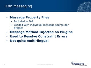 i18n Messaging


     ▪ Message Property Files
       ▪ Included in JAR
       ▪ Loaded with individual message source per
         project
     ▪ Message Method Injected on Plugins
     ▪ Used to Resolve Constraint Errors
     ▪ Not quite multi-lingual




34                        © 2012 ADAPTIVE COMPUTING, INC.
 