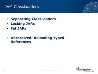 JVM ClassLoaders


     ▪ Separating ClassLoaders
     ▪ Locking JARs
     ▪ Fat JARs

     ▪ Unresolved: Reloading Typed
       References




42                   © 2012 ADAPTIVE COMPUTING, INC.
 
