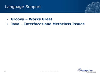 Language Support


     ▪ Groovy – Works Great
     ▪ Java – Interfaces and Metaclass Issues




43                    © 2012 ADAPTIVE COMPUTING, INC.
 