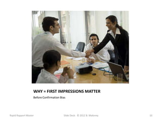 WHY = FIRST IMPRESSIONS MATTER
                   Before Confirmation Bias




Rapid Rapport Master                     Slide Deck: © 2012 B. Maloney   10
 