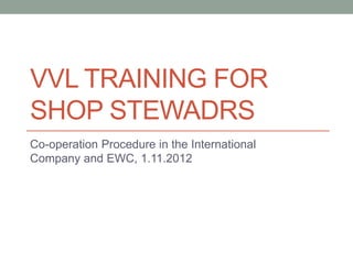 VVL TRAINING FOR
SHOP STEWADRS
Co-operation Procedure in the International
Company and EWC, 1.11.2012
 