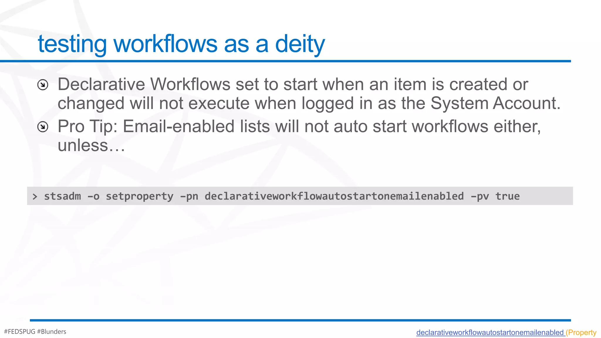 testing workflows as a deity




       > stsadm –o setproperty –pn declarativeworkflowautostartonemailenabled –pv true




#FEDSPUG #Blunders                                                   declarativeworkflowautostartonemailenabled (Property
 