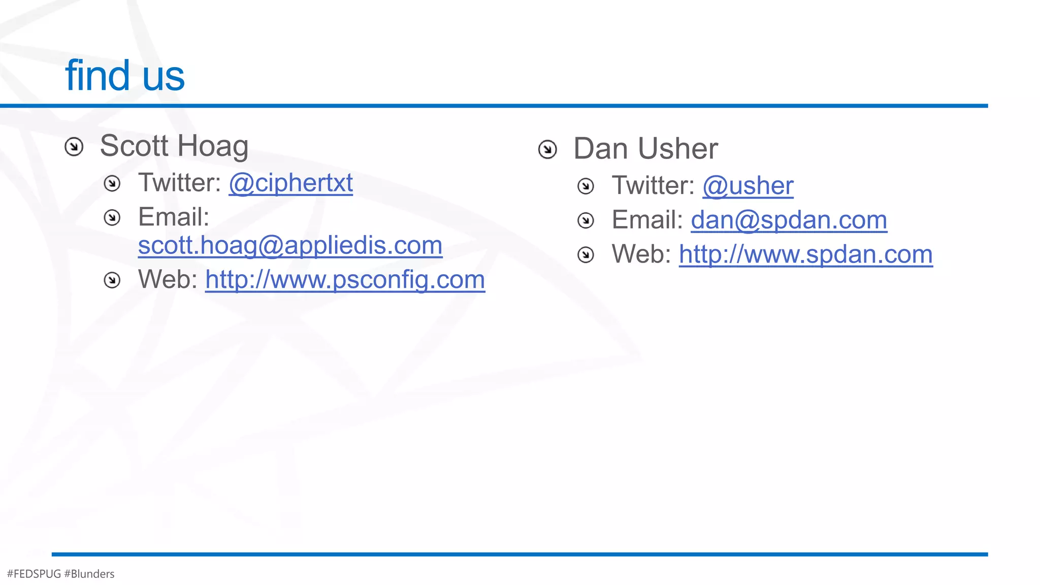 find us

                            @ciphertxt                 @usher
                                                      dan@spdan.com
                     scott.hoag@appliedis.com        http://www.spdan.com
                           http://www.psconfig.com




#FEDSPUG #Blunders
 