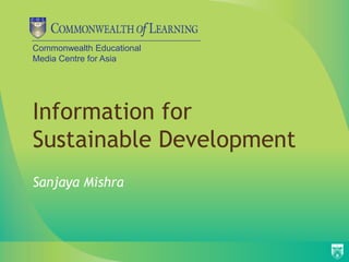 Commonwealth Educational
Media Centre for Asia




Information for
Sustainable Development
Sanjaya Mishra
 