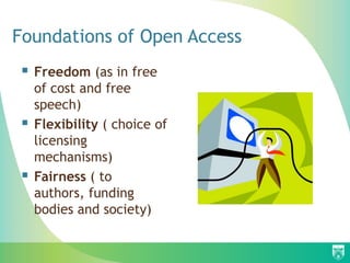Foundations of Open Access
   Freedom (as in free
    of cost and free
    speech)
   Flexibility ( choice of
    licensing
    mechanisms)
   Fairness ( to
    authors, funding
    bodies and society)
 