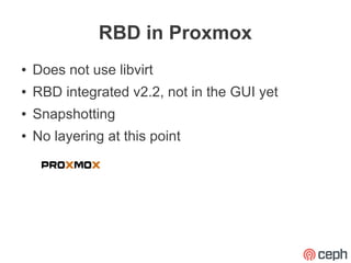 RBD in Proxmox
●   Does not use libvirt
●   RBD integrated v2.2, not in the GUI yet
●   Snapshotting
●   No layering at this point
 