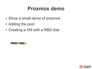 Proxmox demo
●   Show a small demo of proxmox
●   Adding the pool
●   Creating a VM with a RBD disk
 