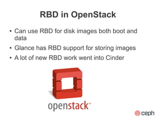 RBD in OpenStack
●   Can use RBD for disk images both boot and
    data
●   Glance has RBD support for storing images
●   A lot of new RBD work went into Cinder
 