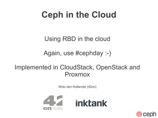Ceph in the Cloud

         Using RBD in the cloud

         Again, use #cephday :-)

Implemented in CloudStack, OpenStack and
                Proxmox
              Wido den Hollander (42on)
 