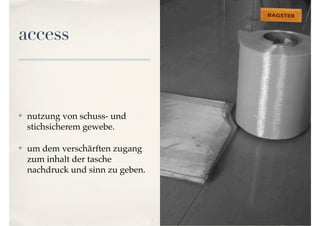 access 
✤ nutzung von schuss- und 
stichsicherem gewebe. 
✤ um dem verschärften zugang 
zum inhalt der tasche 
nachdruck und sinn zu geben. 
 