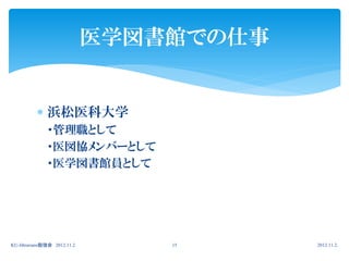 医学図書館での仕事


           浜松医科大学
              ・管理職として
              ・医図協メンバーとして
              ・医学図書館員として




KU-librarians勉強会 2012.11.2       15      2012.11.2.
 
