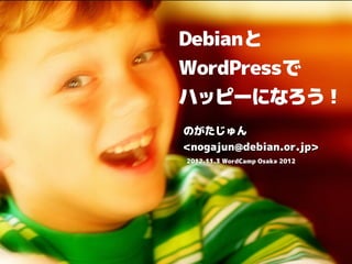 Debianと
Debianと
WordPressで
WordPressで
ハッピーになろう！
のがたじゅん
<nogajun@debian.or.jp>
2012.11.3 WordCamp Osaka 2012
 