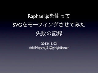 Raphael.jsを使って
SVGをモーフィングさせてみた
       失敗の記録
          2012/11/03
   #daiNagoyaJS @girigiribauer
 