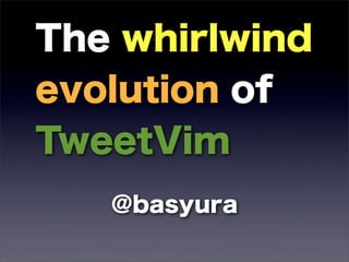 The whirlwind
evolution of
TweetVim
   @basyura
 