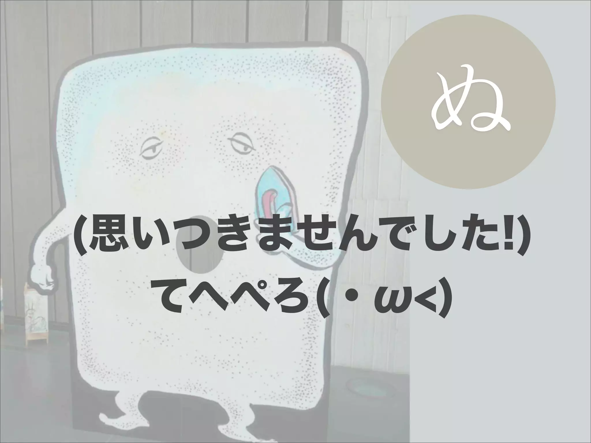 ぬ
(思いつきませんでした!)
  てへぺろ(・ω<)
 