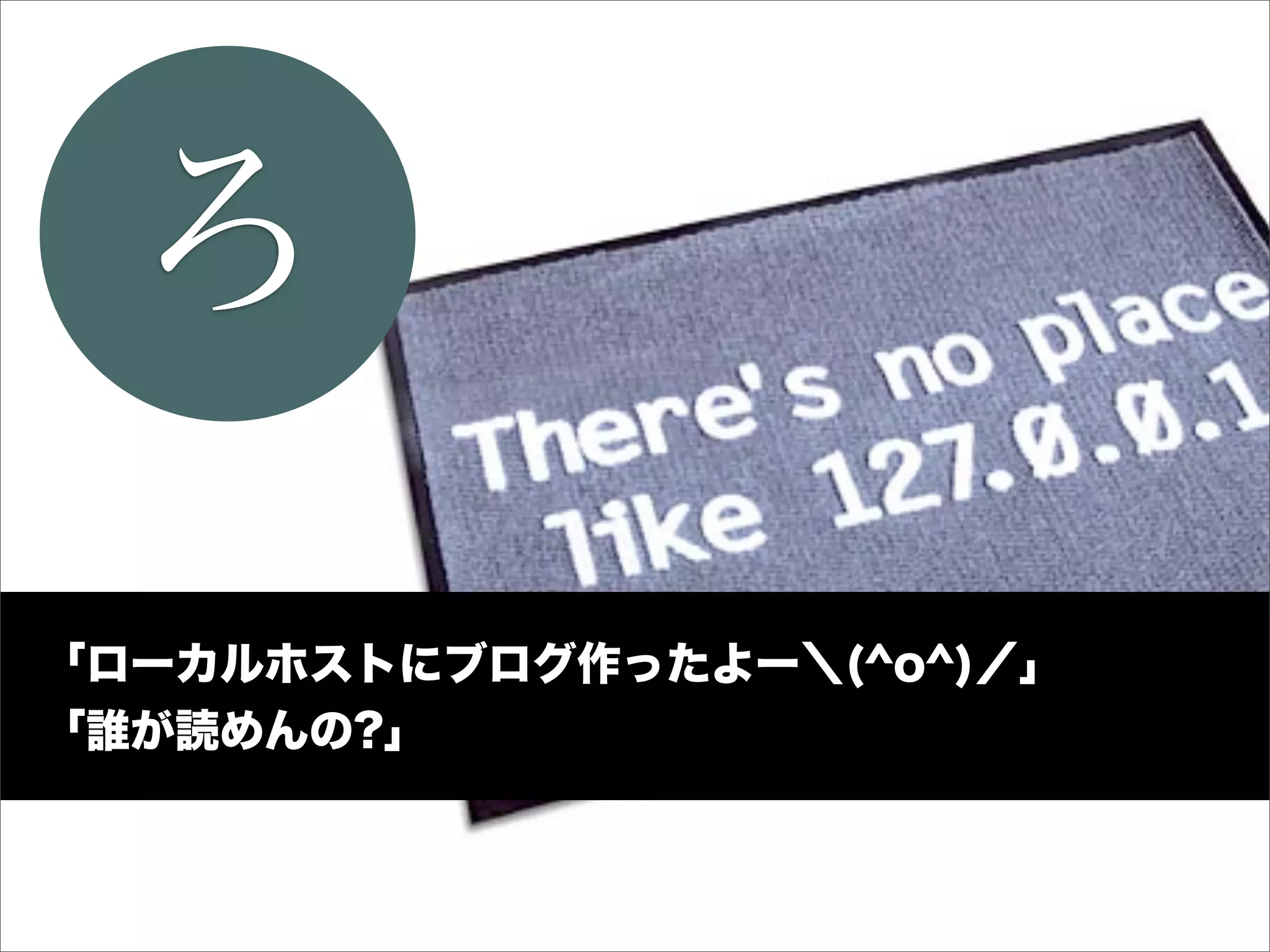 ろ
「ローカルホストにブログ作ったよー＼(^o^)／」
「誰が読めんの?」
 