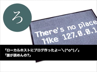 ろ
「ローカルホストにブログ作ったよー＼(^o^)／」
「誰が読めんの?」
 