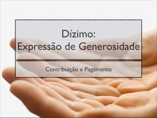 Dízimo:
Expressão de Generosidade
Contribuição x Pagamento
 