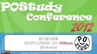 POStudy Day 2013 Spring in Tokyo
振り返り結果
2012年11月04日（日）POStudy
@fullvirtue
Copyright © POStudy (プロダクトオーナーシップ勉強会). All rights reserved.
POStudy
Conference
 