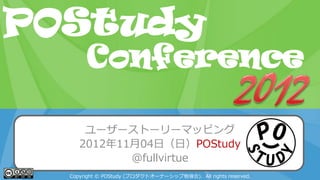 POStudy Day 2013 Spring in Tokyo
ユーザーストーリーマッピング
2012年11月04日（日）POStudy
@fullvirtue
Copyright © POStudy (プロダクトオーナーシップ勉強会). All rights reserved.
POStudy
Conference
 