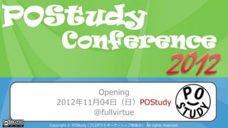 POStudy Day 2013 Spring in Tokyo
Opening
2012年11月04日（日）POStudy
@fullvirtue
Copyright © POStudy (プロダクトオーナーシップ勉強会). All rights reserved.
POStudy
Conference
 