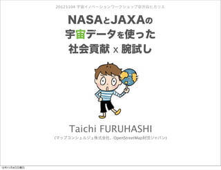 20121104 宇宙イノベーションワークショップ＠渋谷ヒカリエ


                 NASAとJAXAの
                 宇宙データを使った
                 社会貢献 x 腕試し




                  Taichi FURUHASHI
              (マップコンシェルジュ株式会社、OpenStreetMap財団ジャパン)




12年11月4日日曜日
 