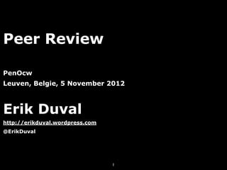 Peer Review

PenOcw
Leuven, Belgie, 5 November 2012



Erik Duval
http://erikduval.wordpress.com
@ErikDuval




                                 1
 