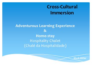 Cross-Cultural
                 Immersion

Adventurous Learning Experience
               &
           Home-stay
       Hospitality Chalet
    (Chalé da Hospitalidade)

                              Mark Miller
 