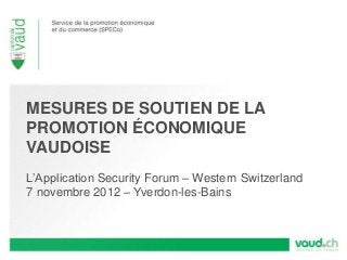 MESURES DE SOUTIEN DE LA
PROMOTION ÉCONOMIQUE
VAUDOISE
L’Application Security Forum – Western Switzerland
7 novembre 2012 – Yverdon-les-Bains
 