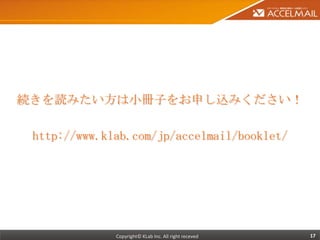 続きを読みたい方は小冊子をお申し込みください！

 http://www.klab.com/jp/accelmail/booklet/




              Copyright© KLab Inc. All right receved   17
 
