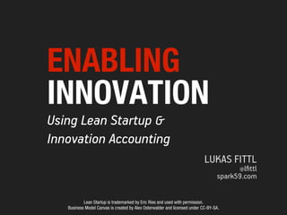 ENABLING
INNOVATION
Using Lean Startup &
Innovation Accounting
                                                                            LUKAS FITTL
                                                                                        @lﬁttl
                                                                                  spark59.com


           Lean Startup is trademarked by Eric Ries and used with permission.
   Business Model Canvas is created by Alex Osterwalder and licensed under CC-BY-SA.
 
