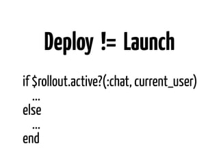 Deploy != Launch
if $rollout.active?(:chat, current_user)
   ...
else
   ...
end
 