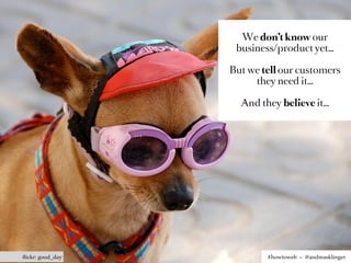 We don’t know our
                   business/product yet…

                  But we tell our customers
                       they need it…

                    And they believe it…




ﬂickr: good_day           #howtoweb – @andreasklinger
 
