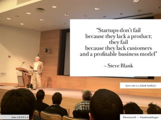 “Startups don’t fail
                  because they lack a product;
                             they fail
                  because they lack customers
                and a proﬁtable business model”

                         ~ Steve Blank



                                   (yes i am a s_blank fanboy)




foto: LEAN LA                    #howtoweb – @andreasklinger
 