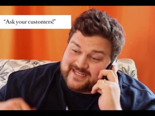“Ask your customers!”
 