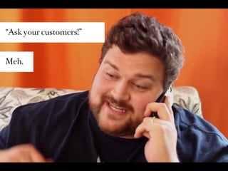 “Ask your customers!”



Meh.
 