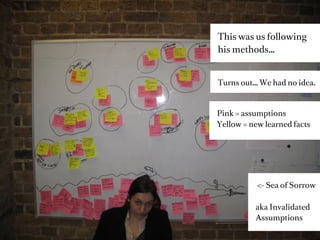 This was us following
his methods…


Turns out… We had no idea.



Pink = assumptions
Yellow = new learned facts




           <- Sea of Sorrow

          aka Invalidated
          Assumptions
 