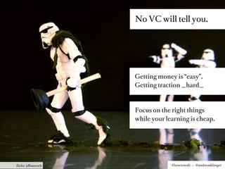 No VC will tell you.




                   Getting money is “easy”.
                   Getting traction _hard_



                   Focus on the right things
                   while your learning is cheap.




ﬂickr: jdhancock                #howtoweb – @andreasklinger
 