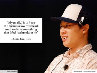 “My goal [..] is to keep
the business low overhead,
 until we have something
that I feel is a breakout hit”

        ~Justin Kan, Exec




  foto: wikipedia                #howtoweb – @andreasklinger
 