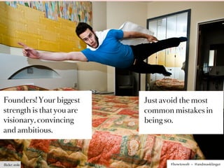 Founders! Your biggest     Just avoid the most
strength is that you are   common mistakes in
visionary, convincing      being so.
and ambitious.



ﬂickr: eole                       #howtoweb – @andreasklinger
 