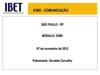 ICMS - COMUNICAÇÃO


      SÃO PAULO - SP


      MÓDULO: ICMS


  07 de novembro de 2012


Palestrante: Osvaldo Carvalho
 